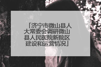 济宁市微山县人大常委会调研微山县人民医院新院区建设和运营情况