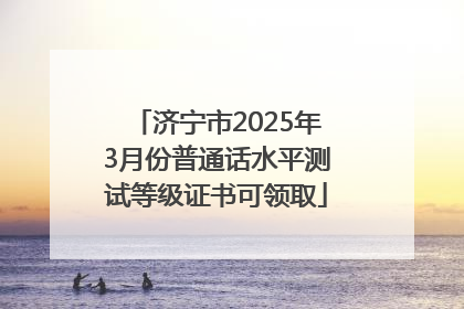 济宁市2025年3月份普通话水平测试等级证书可领取