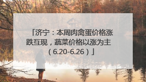 济宁：本周肉禽蛋价格涨跌互现，蔬菜价格以涨为主（6.20-6.26）