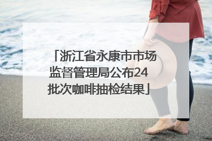 浙江省永康市市场监督管理局公布24批次咖啡抽检结果