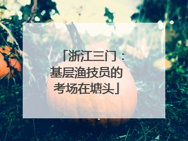 浙江三门：基层渔技员的考场在塘头