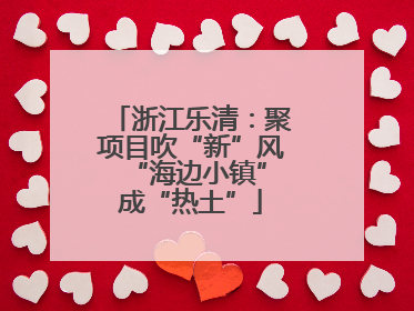 浙江乐清：聚项目吹“新”风 “海边小镇”成“热土”