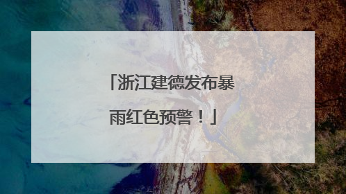 浙江建德发布暴雨红色预警！