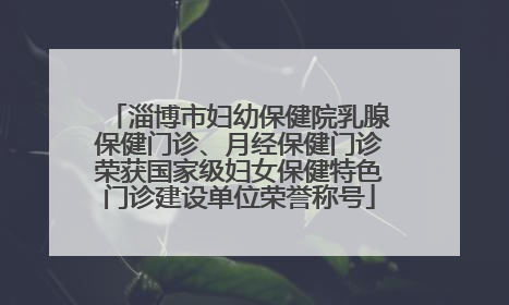 淄博市妇幼保健院乳腺保健门诊、月经保健门诊荣获国家级妇女保健特色门诊建设单位荣誉称号