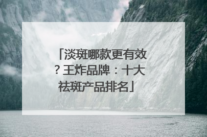 淡斑哪款更有效？王炸品牌：十大祛斑产品排名