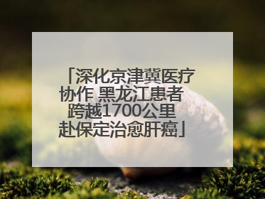 深化京津冀医疗协作 黑龙江患者跨越1700公里赴保定治愈肝癌