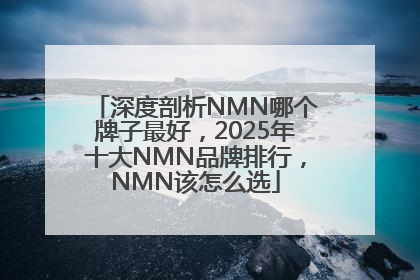 深度剖析NMN哪个牌子最好，2025年十大NMN品牌排行，NMN该怎么选