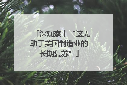 深观察丨“这无助于美国制造业的长期复苏”