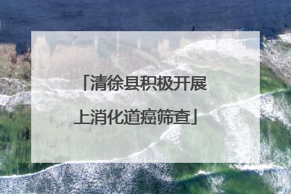 清徐县积极开展上消化道癌筛查