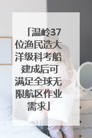 温岭37位渔民造大洋级科考船 建成后可满足全球无限航区作业需求