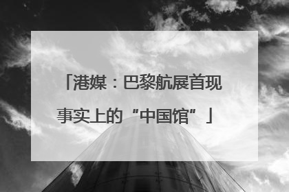 港媒：巴黎航展首现事实上的“中国馆”