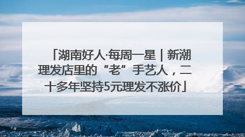 湖南好人·每周一星｜新潮理发店里的“老”手艺人，二十多年坚持5元理发不涨价