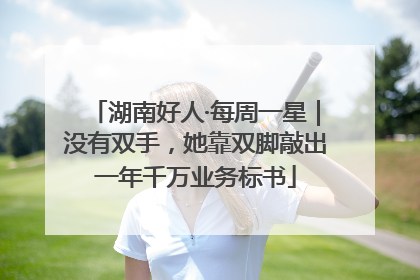 湖南好人·每周一星｜没有双手，她靠双脚敲出一年千万业务标书