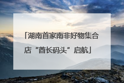 湖南首家南非好物集合店“酋长码头”启航