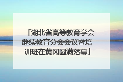 湖北省高等教育学会继续教育分会会议暨培训班在黄冈圆满落幕