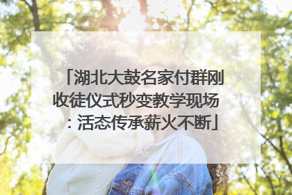 湖北大鼓名家付群刚收徒仪式秒变教学现场：活态传承薪火不断