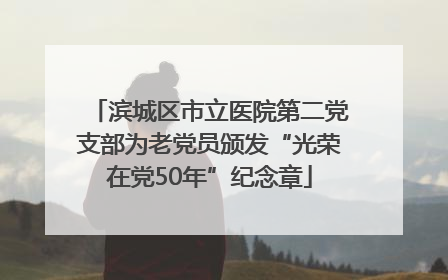 滨城区市立医院第二党支部为老党员颁发“光荣在党50年”纪念章