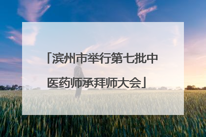 滨州市举行第七批中医药师承拜师大会