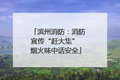 滨州消防：消防宣传“赶大集” 烟火味中话安全