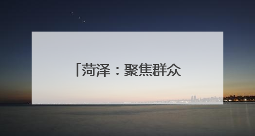 菏泽：聚焦群众关切 兜牢兜实民政保障底线