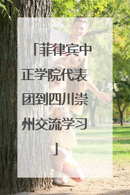 菲律宾中正学院代表团到四川崇州交流学习