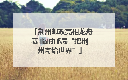 荆州邮政亮相龙舟赛 临时邮局“把荆州寄给世界”