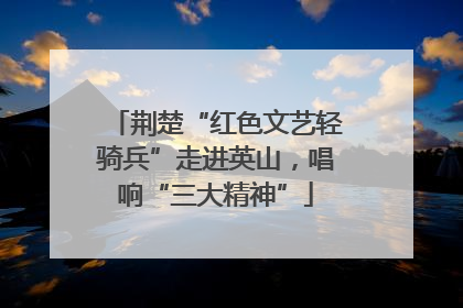 荆楚“红色文艺轻骑兵”走进英山，唱响“三大精神”
