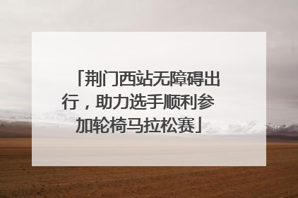 荆门西站无障碍出行，助力选手顺利参加轮椅马拉松赛