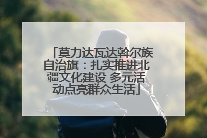 莫力达瓦达斡尔族自治旗：扎实推进北疆文化建设 多元活动点亮群众生活