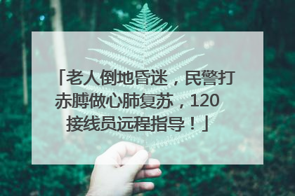 老人倒地昏迷，民警打赤膊做心肺复苏，120接线员远程指导！