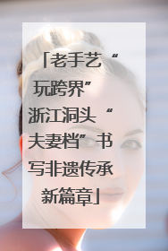 老手艺“玩跨界” 浙江洞头“夫妻档”书写非遗传承新篇章