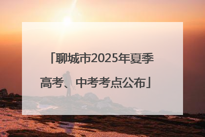 聊城市2025年夏季高考、中考考点公布