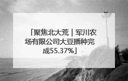 聚焦北大荒｜军川农场有限公司大豆播种完成55.37%