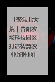 聚焦北大荒｜普阳农场科技园区打造智慧农业新阵地
