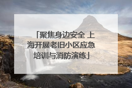 聚焦身边安全 上海开展老旧小区应急培训与消防演练