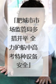 肥城市市场监管局多措并举 全力护航中高考特种设备安全