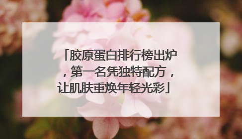 胶原蛋白排行榜出炉，第一名凭独特配方，让肌肤重焕年轻光彩