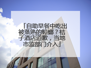 自助早餐中吃出被蒸熟的蟑螂？桔子酒店道歉，当地市监部门介入