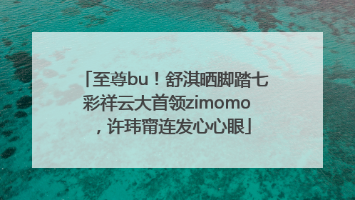 至尊bu！舒淇晒脚踏七彩祥云大首领zimomo，许玮甯连发心心眼