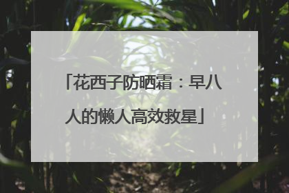 花西子防晒霜：早八人的懒人高效救星