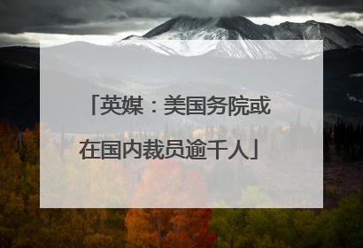 英媒：美国务院或在国内裁员逾千人
