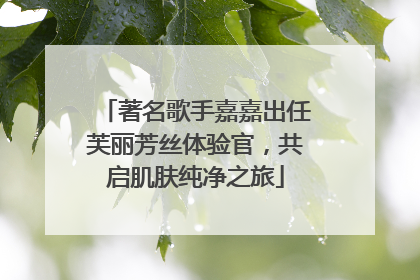 著名歌手嘉嘉出任芙丽芳丝体验官，共启肌肤纯净之旅