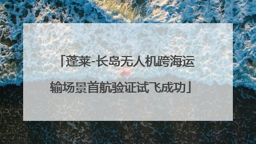 蓬莱-长岛无人机跨海运输场景首航验证试飞成功