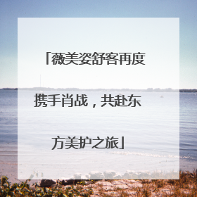 薇美姿舒客再度携手肖战，共赴东方美护之旅