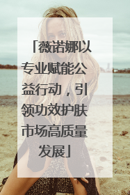 薇诺娜以专业赋能公益行动，引领功效护肤市场高质量发展