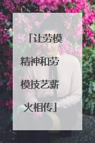 让劳模精神和劳模技艺薪火相传