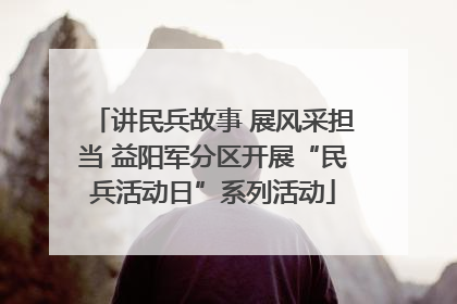 讲民兵故事 展风采担当 益阳军分区开展“民兵活动日”系列活动