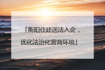 衡阳住建送法入企，优化法治化营商环境
