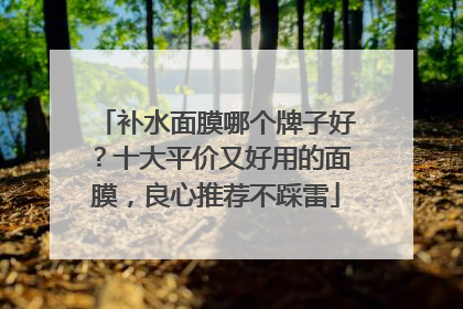 补水面膜哪个牌子好？十大平价又好用的面膜，良心推荐不踩雷
