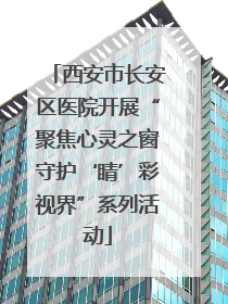 西安市长安区医院开展“聚焦心灵之窗守护‘睛’彩视界”系列活动